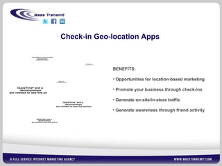 Check-in Geo-location Apps BENEFITS: Opportunities for location-based marketing Promote your business through check-ins Generate on-site/in-store traffic Generate awareness through friend activity 