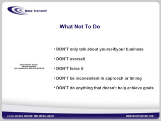 What Not To Do DON’T only talk about yourself/your business DON’T oversell DON’T force it DON’T be inconsistent in approach or timing DON’T do anything that doesn’t help achieve goals 