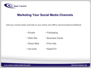 Marketing Your Social Media Channels Add your social media channels to your online and offline communications/collateral Emails Web Site Direct Mail Ad Units Packaging Business Cards Print Ads Radio/TV 