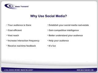 Why Use Social Media? Your audience is there Cost efficient Vast reach Increase interaction frequency Receive real-time feedback Establish your social media real-estate Gain competitive intelligence Better understand your audience Help your audience It’s fun 