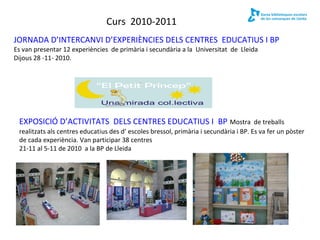 Curs 2010-2011
JORNADA D’INTERCANVI D’EXPERIÈNCIES DELS CENTRES EDUCATIUS I BP
Es van presentar 12 experiències de primàri...