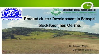 Product cluster Development in Banspal
block,Keonjhar, Odisha.
By- Naresh Majhi
Bidyadhar Baskey
1
 