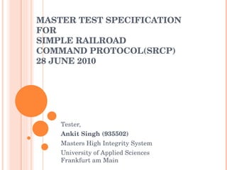 MASTER TEST SPECIFICATION FOR SIMPLE RAILROAD COMMAND PROTOCOL(SRCP) 28 JUNE 2010 Tester, Ankit Singh Masters High Integrity System University of Applied Sciences Frankfurt am Main 