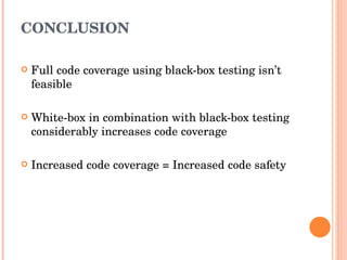 CONCLUSION Full code coverage using black-box testing isn’t feasible White-box in combination with black-box testing considerably increases code coverage  Increased code coverage = Increased code safety 
