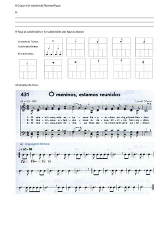 8-O que é bi-subdivisão?Exemplifique.
R-
______________________________________________________________________________________________
______________________________________________________________________________________________
______________________________________________________________________________________________
9-Faça as subdivisões e bi-subdivisões das figuras abaixo:
10-Análise do hino:
 