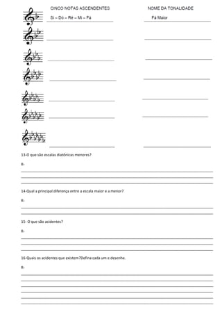 ________________________________ _________________________________
13-O que são escalas diatônicas menores?
R-
______________________________________________________________________________________________
______________________________________________________________________________________________
______________________________________________________________________________________________
14-Qual a principal diferença entre a escala maior e a menor?
R-
______________________________________________________________________________________________
______________________________________________________________________________________________
15- O que são acidentes?
R-
______________________________________________________________________________________________
______________________________________________________________________________________________
______________________________________________________________________________________________
16-Quais os acidentes que existem?Defina cada um e desenhe.
R-
______________________________________________________________________________________________
______________________________________________________________________________________________
______________________________________________________________________________________________
______________________________________________________________________________________________
______________________________________________________________________________________________
______________________________________________________________________________________________
 