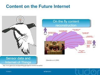 Content on the Future Internet 11/10/11 MTSR 2011 On the fly content reconstruction http://www.gpsreview.net/pigeonblog-gps-pigeons-monitor-air-quality/ Sensor data and Internet of Things Zahariadis et al. (2009) 
