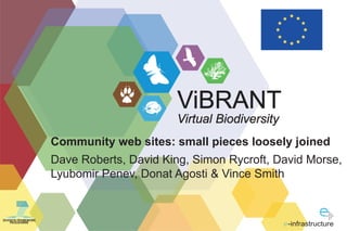 ViBRANT
                                          Virtual Biodiversity
                    Community web sites: small pieces loosely joined
                    Dave Roberts, David King, Simon Rycroft, David Morse,
                    Lyubomir Penev, Donat Agosti & Vince Smith


SEVENTH FRAMEWORK
    PROGRAMME
                                                                 -infrastructure
 