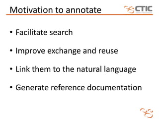 Motivation to annotate

• Facilitate search

• Improve exchange and reuse

• Link them to the natural language

• Generate...