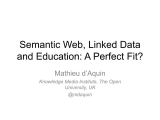 Semantic Web, Linked Data
and Education: A Perfect Fit?
           Mathieu d’Aquin
     Knowledge Media Institute, The Open
               University, UK
                @mdaquin
 