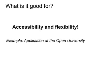 What is it good for?


   Accessibility and flexibility!

Example: Application at the Open University
 