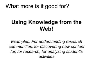 What more is it good for?

  Using Knowledge from the
           Web!

  Examples: For understanding research
 communities, for discovering new content
  for, for research, for analyzing student’s
                   activities
 