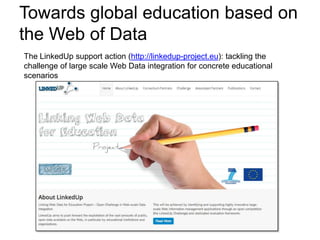 Towards global education based on
the Web of Data
The LinkedUp support action (http://linkedup-project.eu): tackling the
challenge of large scale Web Data integration for concrete educational
scenarios
 