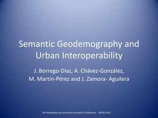 Semantic Geodemography and
   Urban Interoperability
   J. Borrego-Díaz, A. Chávez-González,
  M. Martín-Pérez and J. Zamora- Aguilera




       6th Metadata and Semantics Research Conference MTSR 2012
 