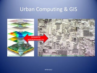 Urban Computing & GIS



                                   SEMANTIC
                               INTEROPERABILITY




http://www.westfield.ma.edu/             http://www.spaceandculture.org/2009/05/13/models-of-urban-computing/




                                                  MTSR 2012
 