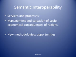 Semantic Interoperability
• Services and processes
• Management and valuation of socio-
  economical consequences of regions

• New methodologies: opportunities




                    MTSR 2012
 