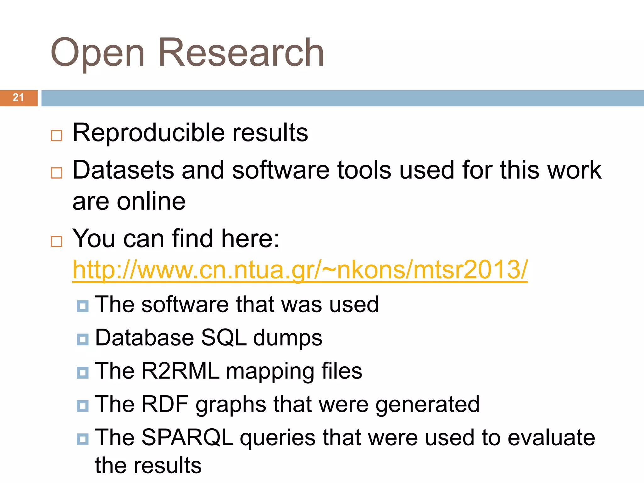 Open Research
 Reproducible results
 Datasets and software tools used for this work
are online
 You can find here:
 The software that was used
 Database SQL dumps
 The R2RML mapping files
 The RDF graphs that were generated
 The SPARQL queries that were used to evaluate the
results
21
 