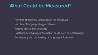 What Could be Measured?
○ Number of (distinct) languages in the metadata
○ Number of language-tagged literals
○ Tagged lit...