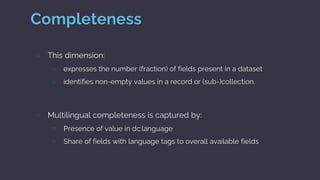 Completeness
○ This dimension:
○ expresses the number (fraction) of fields present in a dataset
○ identifies non-empty val...