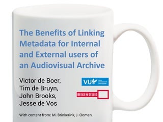 The Benefits of Linking
Metadata for Internal
and External users of
an Audiovisual Archive
Victor de Boer,
Tim de Bruyn,
John Brooks,
Jesse de Vos
With content from: M. Brinkerink, J. Oomen
 