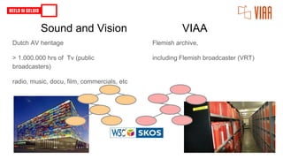 Sound and Vision VIAA
Dutch AV heritage
> 1.000.000 hrs of Tv (public
broadcasters)
radio, music, docu, film, commercials, etc
Flemish archive,
including Flemish broadcaster (VRT)
 