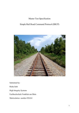 Master Test Specification

             Simple Rail Road Command Protocol (SRCP)




Submitted by:

Rishu Seth

High Integrity Systems

Fachhochschule Frankfurt am Main

Matriculation number-936161


                                                        1
 