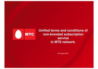 Uniﬁed terms and conditions of
non-branded subscription
service 
in MTS network."
02 August 2010!
 
