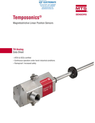 TH Analog
Data Sheet
Temposonics®
Magnetostrictive Linear Position Sensors
– ATEX & IECEx certified
– Continuous operation under harsh industrial conditions
– Flameproof / Increased safety
ELECTROMATE
Toll Free Phone (877) SERVO98
Toll Free Fax (877) SERV099
www.electromate.com
sales@electromate.com
Sold & Serviced By:
 
