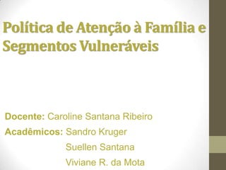 Política de Atenção à Família e
Segmentos Vulneráveis



Docente: Caroline Santana Ribeiro
Acadêmicos: Sandro Kruger
             Suellen Santana
             Viviane R. da Mota
 