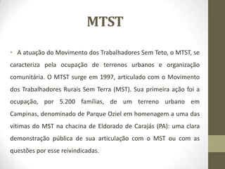MTST
• A atuação do Movimento dos Trabalhadores Sem Teto, o MTST, se
caracteriza pela ocupação de terrenos urbanos e organ...