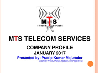 MTS TELECOM SERVICES
COMPANY PROFILE
JANUARY 2017
Presented by: Pradip Kumar Majumder
(A SENIOR INTERNATIONAL TELECOM PROFESSIONAL)
 