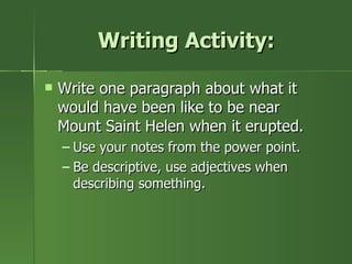Writing Activity: Write one paragraph about what it would have been like to be near Mount Saint Helen when it erupted. Use your notes from the power point. Be descriptive, use adjectives when describing something. 