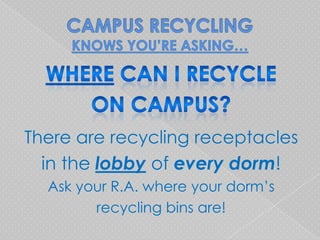 There are recycling receptacles
  in the lobby of every dorm!
  Ask your R.A. where your dorm’s
        recycling bins are!
 