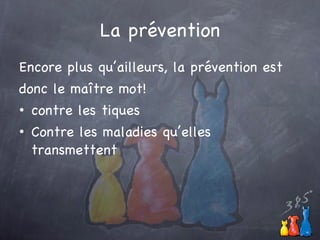 La prévention Encore plus qu’ailleurs, la prévention est donc le ma ître mot! contre les tiques Contre les maladies qu’elles transmettent 