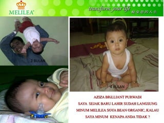 AZIZA BRiLLIANT PURWADI
SAYA SEJAK BARU LAHIR SUDAH LANGSUNG
MINUM MELILEA SOYA BEAN ORGANIC, KALAU
SAYA MINUM KENAPAANDA TIDAK ?
2 BULAN
5 BULAN4 BULAN
2 BULAN
16 HARI
1,5 BULAN
 