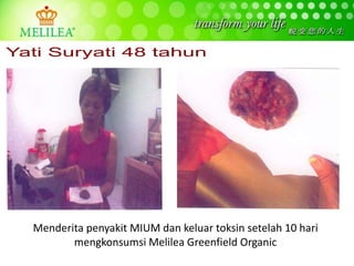 Menderita penyakit MIUM dan keluar toksin setelah 10 hari
mengkonsumsi Melilea Greenfield Organic
 