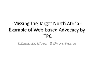Missing the Target North Africa:
Example of Web-based Advocacy by
               ITPC
   C.Zablocki, Mason & Dixon, France
 