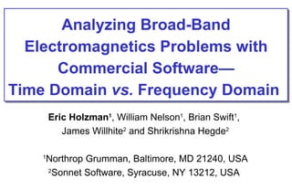 Analyzing Broad-Band Electromagnetics Problems with Commercial Software— Time Domain  vs.  Frequency Domain   Eric Holzman 1 , William Nelson 1 , Brian Swift 1 ,  James Willhite 2  and Shrikrishna Hegde 2 1 Northrop Grumman, Baltimore, MD 21240, USA 2 Sonnet Software, Syracuse, NY 13212, USA   