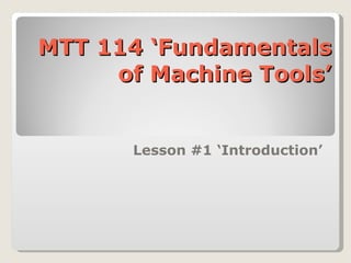 MTT 114 ‘Fundamentals of Machine Tools’ Lesson #1 ‘Introduction’ 