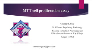 MTT cell proliferation assay
Chander K Negi
M.S Pharm, Regulatory Toxicology
National Institute of Pharmaceutical
Education and Research, S.A.S Nagar
Punjab-160062
chandernegi09@gmail.com
 