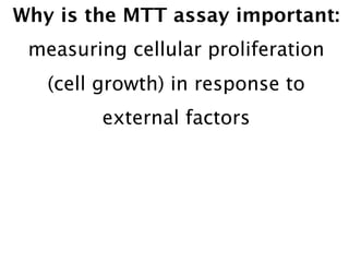 Why is the MTT assay important:
 measuring cellular proliferation
   (cell growth) in response to
         external factors
 