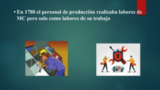 • En 1780 el personal de producción realizaba labores de
MC pero solo como labores de su trabajo
 