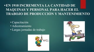 •EN 1910 INCREMENTA LA CANTIDAD DE
MAQUINAS Y PERSONAL PARA HACER EL
TRABOJO DE PRODUCCIÓN Y MANTENIMIENTO
• Capacitación
• Adiestramiento
• Largas jornadas de trabajo
 