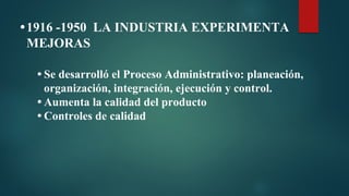 •1916 -1950 LA INDUSTRIA EXPERIMENTA
MEJORAS
• Se desarrolló el Proceso Administrativo: planeación,
organización, integración, ejecución y control.
• Aumenta la calidad del producto
• Controles de calidad
 