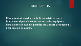 CONCLUSION
El mantenimiento dentro de la industria es un eje
fundamental para la conservación de los equipos e
instalaciones lo que me permite maximizar producción y
disminución de costos.
 
