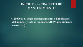 INICIO DEL CONCEPTO DE
MANTENIMIENTO
• 120000 a. C Inicio del pensamiento y habilidades
del hombre y solo se realizaba MC(Mantenimiento
correctivo).
 