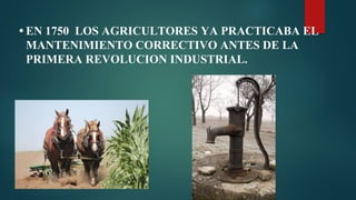 • EN 1750 LOS AGRICULTORES YA PRACTICABA EL
MANTENIMIENTO CORRECTIVO ANTES DE LA
PRIMERA REVOLUCION INDUSTRIAL.
 