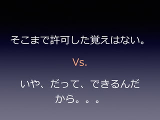 そこまで許可した覚えはない。
いや、だって、できるんだ
から。。。
Vs.
 