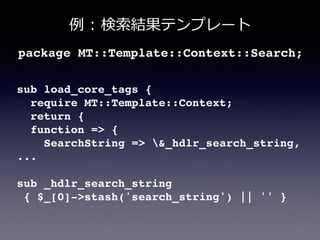例例  :  検索索結果テンプレート
sub load_core_tags {!
require MT::Template::Context;!
return {!
function => {!
SearchString => &_hdlr_search_string,!
...!
!
sub _hdlr_search_string!
{ $_[0]->stash('search_string') || '' }
package MT::Template::Context::Search;!
 