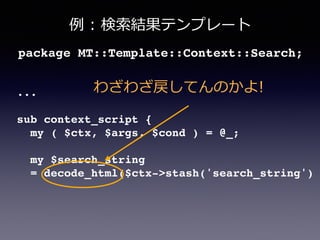 例例  :  検索索結果テンプレート
...!
!
sub context_script {!
my ( $ctx, $args, $cond ) = @_;!
!
my $search_string!
= decode_html($ctx->stash('search_string')
package MT::Template::Context::Search;!
わざわざ戻してんのかよ!
 